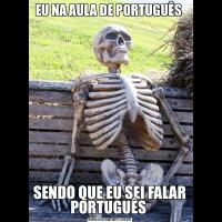 EU NA AULA DE PORTUGUÊS SENDO QUE EU SEI FALAR PORTUGUÊS 
