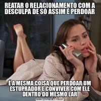 REATAR O RELACIONAMENTO COM A DESCULPA DE SÓ ASSIM É PERDOARÉ A MESMA COISA QUE PERDOAR UM ESTUPRADOR E CONVIVER COM ELE DENTRO DO MESMO LAR