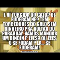 E AÍ TORCIDA DO GALO? SE FUDERAM NÉ? TEM TORCEDORES DO GALO SEM DINHEIRO PRA VOLTAR DO PARAGUAY, VAMOS MANDAR UM DINDIN P ELES? OU ELES Q SE FODAM P LÁ... SE FUDERAM!