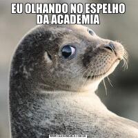 EU OLHANDO NO ESPELHO
DA ACADEMIA