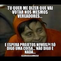 TU QUER ME DIZER QUE VAI VOTAR NOS MESMOS VEREADORES...E ESPERA PROJETOS NOVOS?! SÓ DIGO UMA COISA... NÃO DIGO É NADA...