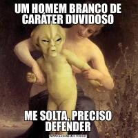 UM HOMEM BRANCO DE CARÁTER DUVIDOSOME SOLTA, PRECISO DEFENDER