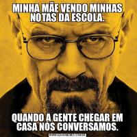 MINHA MÃE VENDO MINHAS NOTAS DA ESCOLA.QUANDO A GENTE CHEGAR EM CASA NÓS CONVERSAMOS.