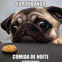 EU ROUBANDOCOMIDA DE NOITE