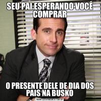 SEU PAI ESPERANDO VOCÊ COMPRARO PRESENTE DELE DE DIA DOS PAIS NA BUSKO