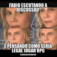 FABIO ESCUTANDO A DISCUSSÃO E PENSANDO COMO SERIA LEGAL JOGAR RPG