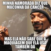MINHA NAMORADA DIZ QUE MACONHA DA CANCÊRMAS ELA NÃO SABE QUE A MAQUIAGEM QUE ELA USA TAMBÉM DÁ