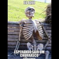 EU AQUIESPERANDO SAIR UM CHURRASCO