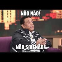 NÃO NÃO!NÃO SOU NÃO!