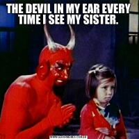 THE DEVIL IN MY EAR EVERY TIME I SEE MY SISTER.