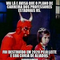 VAI LÁ E AVISA QUE O PLANO DE CARREIRA DOS PROFESSORES ESTADUAIS RS.FOI DESTRUÍDO EM 2020 PELO LEITE E SUA CORJA DE ALIADOS.