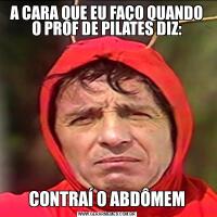 A CARA QUE EU FAÇO QUANDO O PROF DE PILATES DIZ:CONTRAÍ O ABDÔMEM