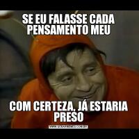 SE EU FALASSE CADA PENSAMENTO MEUCOM CERTEZA, JÁ ESTARIA PRESO