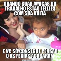 QUANDO SUAS AMIGAS DO TRABALHO ESTÃO FELIZES COM SUA VOLTAE VC SÓ CONSEGUE PENSAR Q AS FÉRIAS ACABARAM