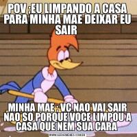 POV ;EU LIMPANDO A CASA PARA MINHA MAE DEIXAR EU SAIR MINHA MAE ; VC NAO VAI SAIR NAO SO PORQUE VOCE LIMPOU A CASA QUE NEM SUA CARA 
