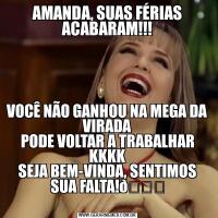 AMANDA, SUAS FÉRIAS ACABARAM!!!VOCÊ NÃO GANHOU NA MEGA DA VIRADA
PODE VOLTAR A TRABALHAR KKKK
SEJA BEM-VINDA, SENTIMOS SUA FALTA!