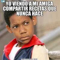 YO VIENDO A MI AMIGA COMPARTIR RECETAS QUE NUNCA HACE