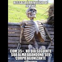 RESSACA É PRIVILÉGIO DE JOVENSCOM 35+, NO DIA SEGUINTE SUA ALMA ABANDONA SEU CORPO AGONIZANTE