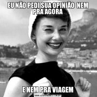EU NÃO PEDI SUA OPINIÃO  NEM PRA AGORAE NEM PRA VIAGEM