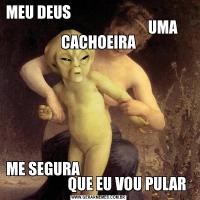 MEU DEUS                                                                                    UMA CACHOEIRAME SEGURA                                                         QUE EU VOU PULAR