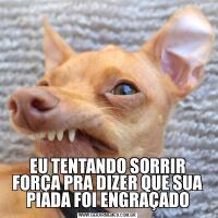 EU TENTANDO SORRIR FORÇA PRA DIZER QUE SUA PIADA FOI ENGRAÇADO