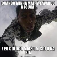 QUANDO MINHA MÃE TÁ LAVANDO A LOUÇA E EU COLOCO MAIS UM COPO NA PIA