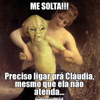 ME SOLTA!!!Preciso ligar prá Cláudia, mesmo que ela não atenda...