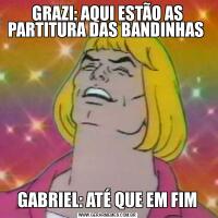 GRAZI: AQUI ESTÃO AS PARTITURA DAS BANDINHAS GABRIEL: ATÉ QUE EM FIM