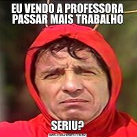 EU VENDO A PROFESSORA PASSAR MAIS TRABALHOSERIU?