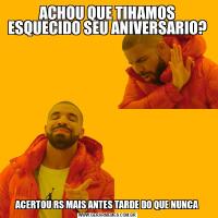 ACHOU QUE TIHAMOS ESQUECIDO SEU ANIVERSARIO?ACERTOU RS MAIS ANTES TARDE DO QUE NUNCA