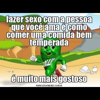 fazer sexo com a pessoa que você ama é como comer uma comida bem temperadaé muito mais gostoso