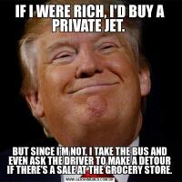 IF I WERE RICH, I'D BUY A PRIVATE JET. BUT SINCE I'M NOT, I TAKE THE BUS AND EVEN ASK THE DRIVER TO MAKE A DETOUR IF THERE'S A SALE AT THE GROCERY STORE.