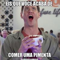 EIS QUE VOCE ACABA DE COMER UMA PIMENTA