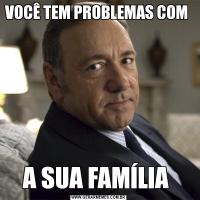 VOCÊ TEM PROBLEMAS COM A SUA FAMÍLIA 
