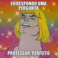 EU RESPONDO UMA PERGUNTAPROFESSOR: PERFEITO