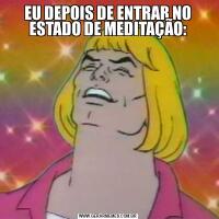 EU DEPOIS DE ENTRAR NO ESTADO DE MEDITAÇÃO: