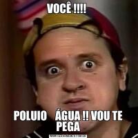 VOCÊ !!!! POLUIO    ÁGUA !! VOU TE PEGA