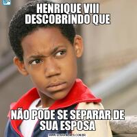 HENRIQUE VIII DESCOBRINDO QUENÃO PODE SE SEPARAR DE SUA ESPOSA