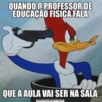 QUANDO O PROFESSOR DE EDUCAÇÃO FISICA FALAQUE A AULA VAI SER NA SALA