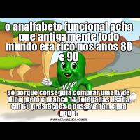 o analfabeto funcional acha que antigamente todo mundo era rico nos anos 80 e 90só porque conseguia comprar uma tv de tubo preto e branco 14 polegadas usada em 60 prestações e passava fome pra pagar