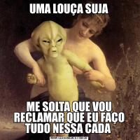UMA LOUÇA SUJAME SOLTA QUE VOU RECLAMAR QUE EU FAÇO TUDO NESSA CADA 