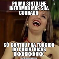PRIMO SINTO LHE INFORMAR MAS SUA CUNHADA SÓ  CONTOU PRA TORCIDA DO CORINTHIANS KKKKKKKKKKK 