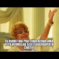 TÁ RUIM? VAI PRA CUBA ACHAR UMA TETA VERMELHA SEU ESQUERDOPATA CHATO!