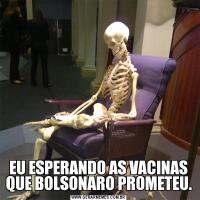 EU ESPERANDO AS VACINAS QUE BOLSONARO PROMETEU.