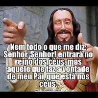 Nem todo o que me diz: Senhor, Senhor! entrará no reino dos céus, mas aquele que faz a vontade de meu Pai, que está nos céus.