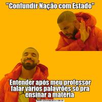"Confundir Nação com Estado"Entender após meu professor falar vários palavrões só pra ensinar a matéria 