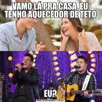 VAMO LÁ PRA CASA, EU TENHO AQUECEDOR DE TETOEU?
