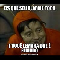 EIS QUE SEU ALARME TOCAE VOCÊ LEMBRA QUE É FERIADO