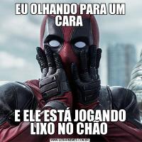 EU OLHANDO PARA UM CARA E ELE ESTÁ JOGANDO LIXO NO CHÃO 