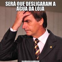 SERÁ QUE DESLIGARAM A ÁGUA DA LOJA